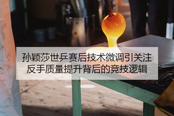 孙颖莎世乒赛后技术微调引关注 反手质量提升背后的竞技逻辑