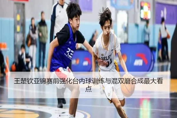 王楚钦亚锦赛前强化台内球训练与混双磨合成最大看点